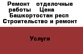 Ремонт , отделочные работы  › Цена ­ 200 - Башкортостан респ. Строительство и ремонт » Услуги   . Башкортостан респ.